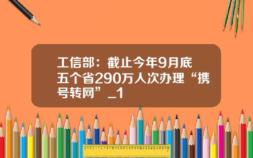 工信部：截止今年9月底 五个省290万人次办理“携号转网”_1