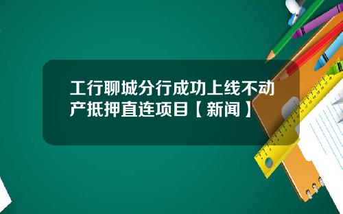 工行聊城分行成功上线不动产抵押直连项目【新闻】