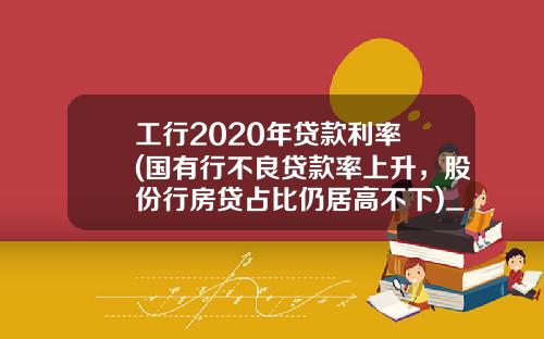 工行2020年贷款利率 (国有行不良贷款率上升，股份行房贷占比仍居高不下)_1