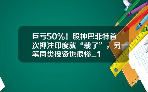 巨亏50%！股神巴菲特首次押注印度就“栽了”，另一笔同类投资也很惨_1