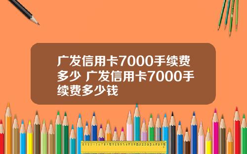 广发信用卡7000手续费多少 广发信用卡7000手续费多少钱