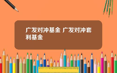 广发对冲基金 广发对冲套利基金