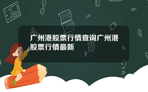 广州港股票行情查询广州港股票行情最新