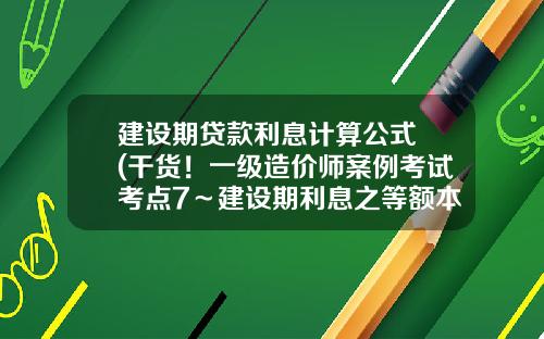 建设期贷款利息计算公式 (干货！一级造价师案例考试考点7～建设期利息之等额本息偿还方式)