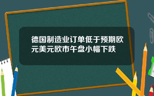 德国制造业订单低于预期欧元美元欧市午盘小幅下跌