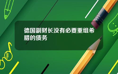 德国副财长没有必要重组希腊的债务
