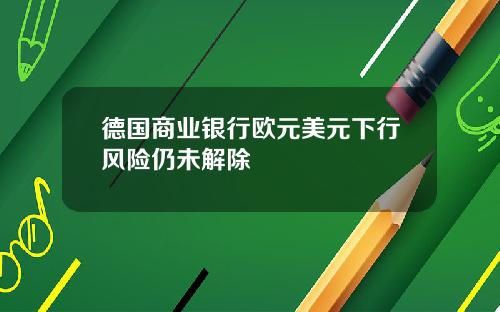 德国商业银行欧元美元下行风险仍未解除