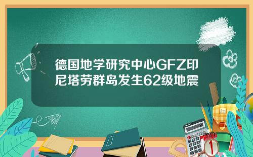 德国地学研究中心GFZ印尼塔劳群岛发生62级地震