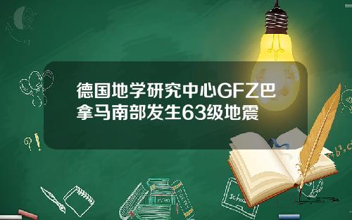 德国地学研究中心GFZ巴拿马南部发生63级地震