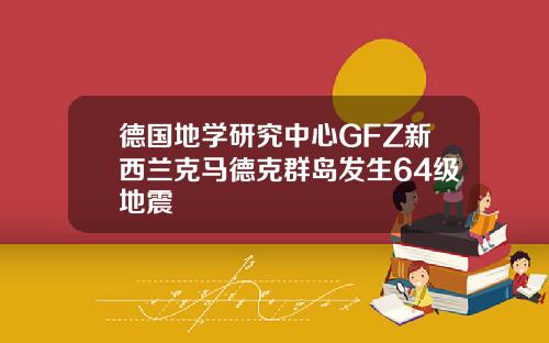 德国地学研究中心GFZ新西兰克马德克群岛发生64级地震