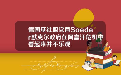 德国基社盟党首Soeder默克尔政府在阿富汗危机中看起来并不乐观
