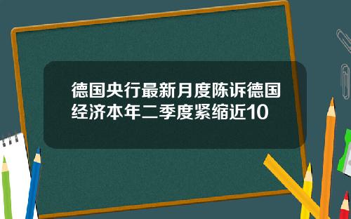 德国央行最新月度陈诉德国经济本年二季度紧缩近10