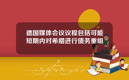德国媒体会议议程包括可能短期内对希腊进行债务重组