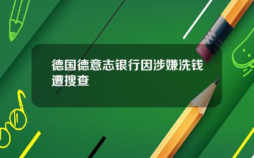 德国德意志银行因涉嫌洗钱遭搜查