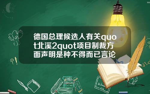 德国总理候选人有关quot北溪2quot项目制裁方面声明是种不得而已言论