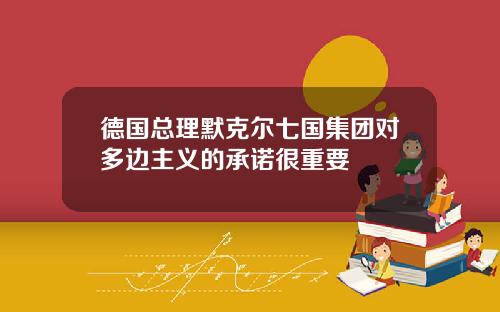 德国总理默克尔七国集团对多边主义的承诺很重要