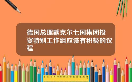 德国总理默克尔七国集团投资特别工作组应该有积极的议程