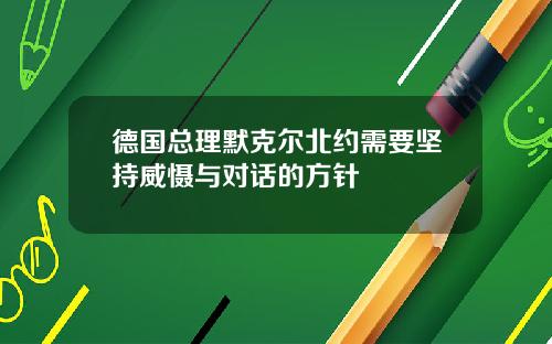 德国总理默克尔北约需要坚持威慑与对话的方针
