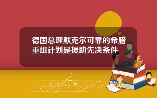 德国总理默克尔可靠的希腊重组计划是援助先决条件