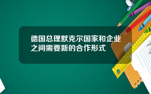 德国总理默克尔国家和企业之间需要新的合作形式