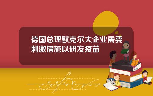 德国总理默克尔大企业需要刺激措施以研发疫苗