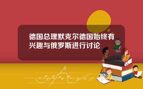 德国总理默克尔德国始终有兴趣与俄罗斯进行讨论