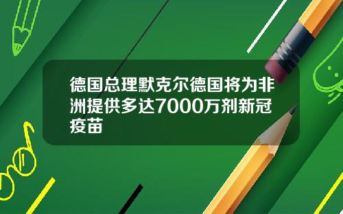 德国总理默克尔德国将为非洲提供多达7000万剂新冠疫苗