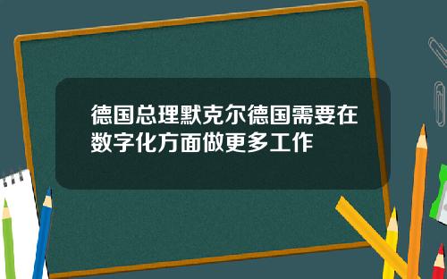 德国总理默克尔德国需要在数字化方面做更多工作