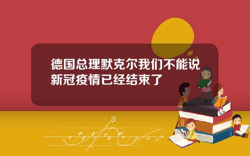德国总理默克尔我们不能说新冠疫情已经结束了