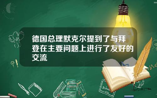 德国总理默克尔提到了与拜登在主要问题上进行了友好的交流