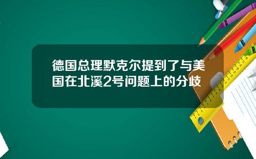 德国总理默克尔提到了与美国在北溪2号问题上的分歧