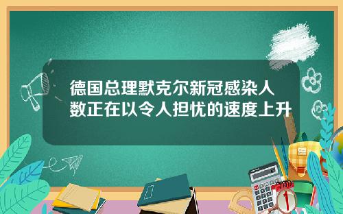 德国总理默克尔新冠感染人数正在以令人担忧的速度上升