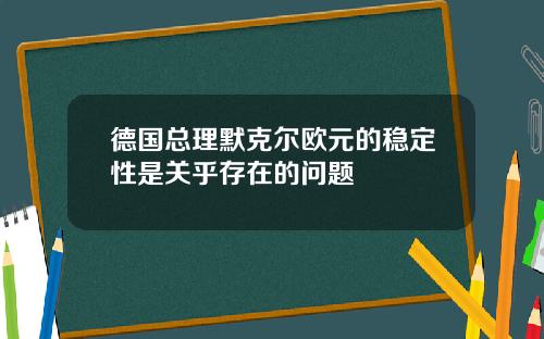 德国总理默克尔欧元的稳定性是关乎存在的问题
