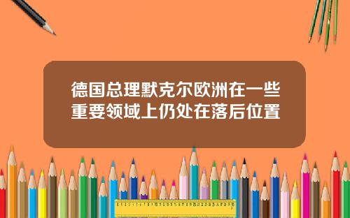 德国总理默克尔欧洲在一些重要领域上仍处在落后位置