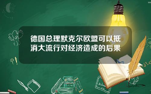 德国总理默克尔欧盟可以抵消大流行对经济造成的后果