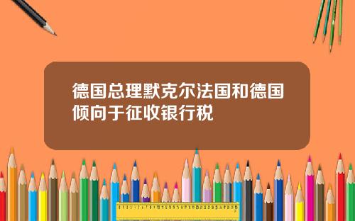 德国总理默克尔法国和德国倾向于征收银行税