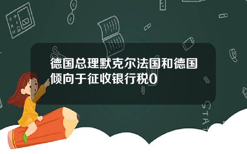 德国总理默克尔法国和德国倾向于征收银行税0