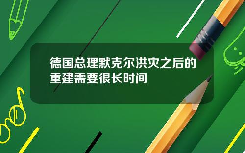 德国总理默克尔洪灾之后的重建需要很长时间