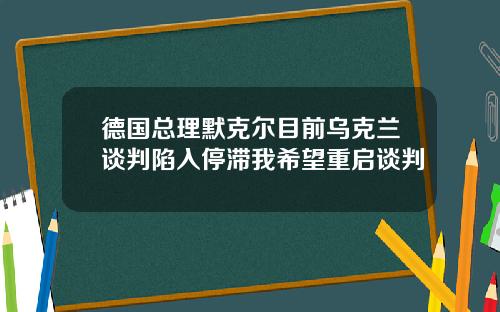 德国总理默克尔目前乌克兰谈判陷入停滞我希望重启谈判