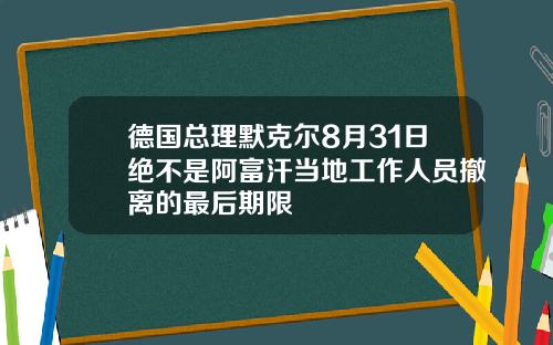 德国总理默克尔8月31日绝不是阿富汗当地工作人员撤离的最后期限