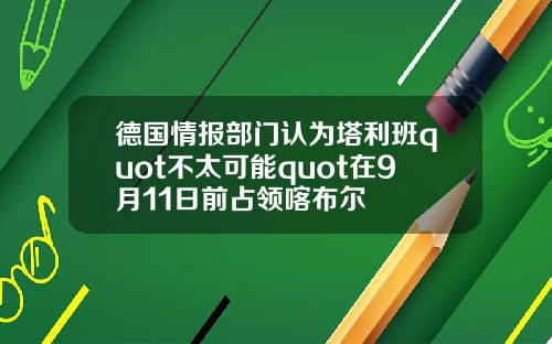 德国情报部门认为塔利班quot不太可能quot在9月11日前占领喀布尔