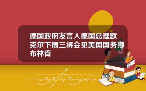 德国政府发言人德国总理默克尔下周三将会见美国国务卿布林肯