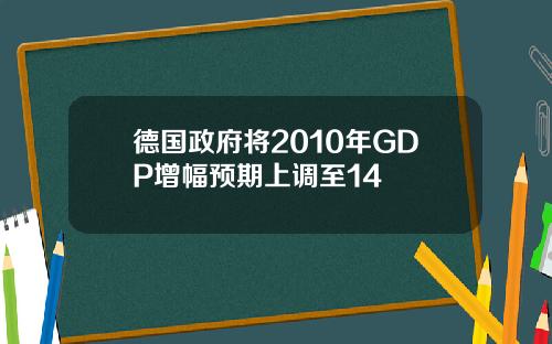 德国政府将2010年GDP增幅预期上调至14