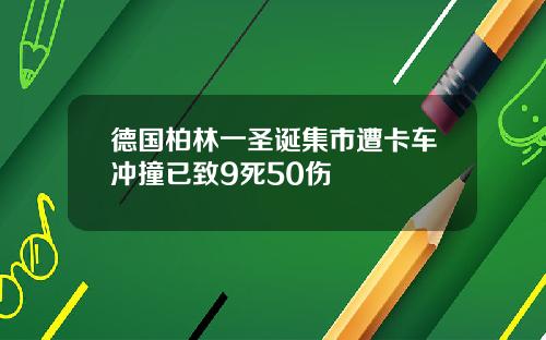 德国柏林一圣诞集市遭卡车冲撞已致9死50伤
