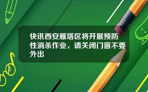 快讯西安雁塔区将开展预防性消杀作业，请关闭门窗不要外出