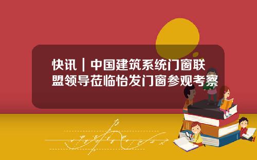 快讯｜中国建筑系统门窗联盟领导莅临怡发门窗参观考察