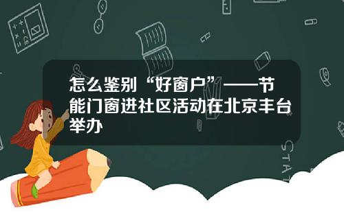 怎么鉴别“好窗户”——节能门窗进社区活动在北京丰台举办