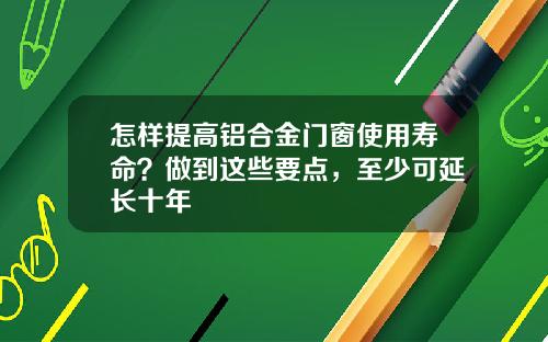 怎样提高铝合金门窗使用寿命？做到这些要点，至少可延长十年