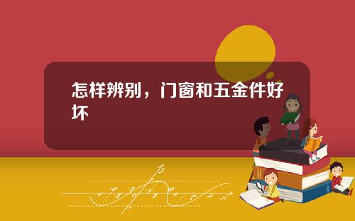 怎样辨别，门窗和五金件好坏