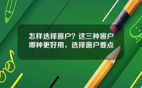 怎样选择窗户？这三种窗户哪种更好用，选择窗户要点